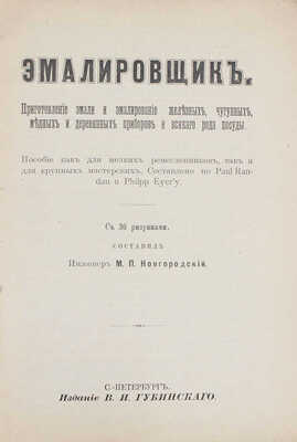 Эмалировщик. Приготовление эмали и эмалирование железных, чугунных, медных и деревянных приборов и всякого рода посуды. Пособие как для мелких ремесленников, так и для круп. мастерских / Сост. инж. М.П. Новгородский. СПб.: Изд. В.И. Губинского, [1911].